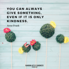 You can always give something, even if it is only kindness. Anne Frank quote.